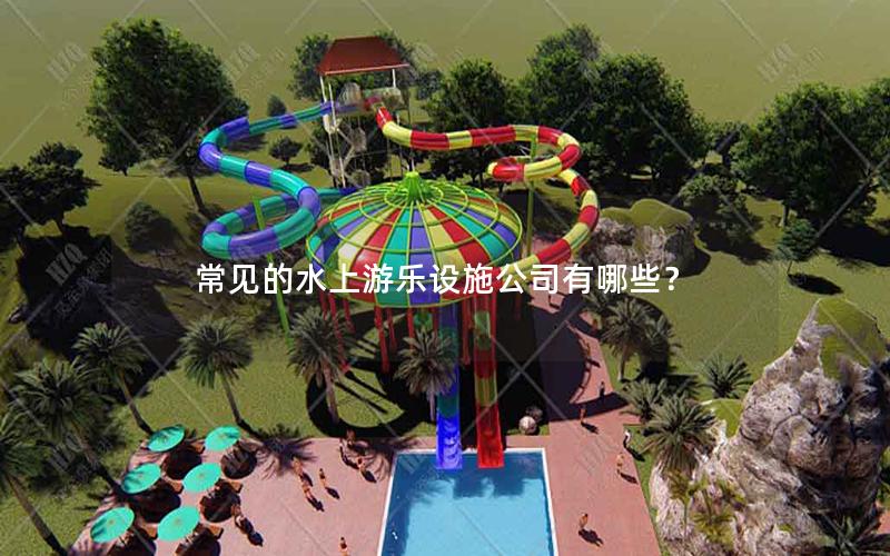常見(jiàn)的水上游樂(lè)設(shè)施公司有哪些？
