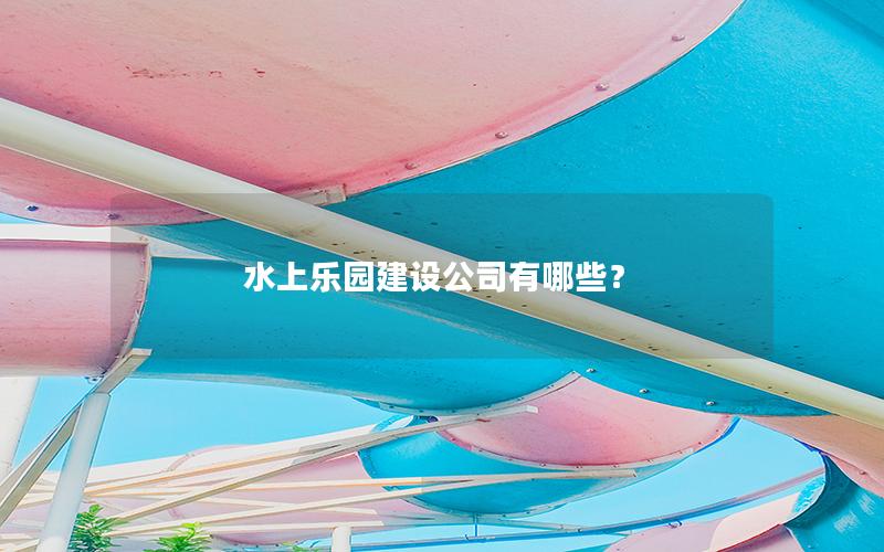 水上樂園建設(shè)公司有哪些？